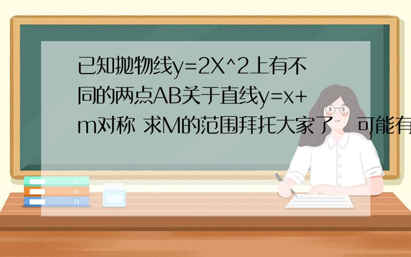 已知抛物线y=2X^2上有不同的两点AB关于直线y=x+m对称 求M的范围拜托大家了   可能有点儿麻烦