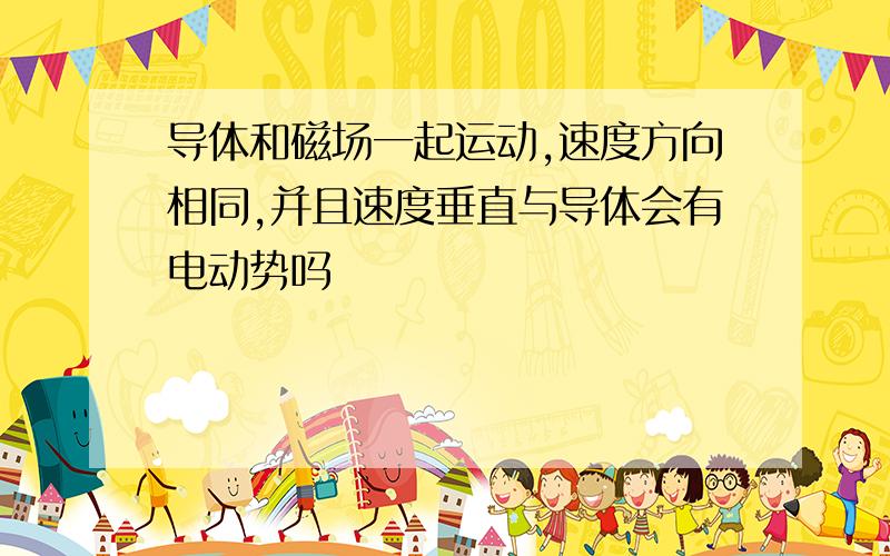 导体和磁场一起运动,速度方向相同,并且速度垂直与导体会有电动势吗