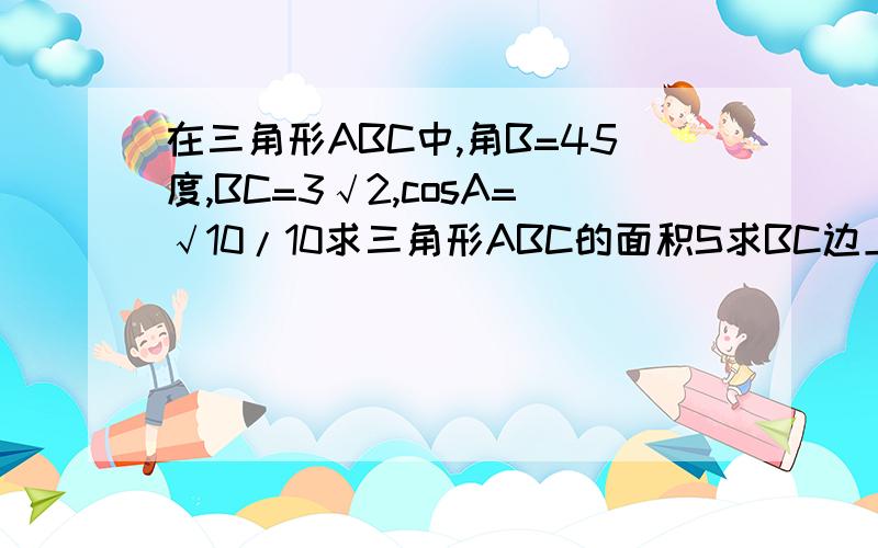 在三角形ABC中,角B=45度,BC=3√2,cosA=√10/10求三角形ABC的面积S求BC边上的中线AD的长√10/10是根号10除以10