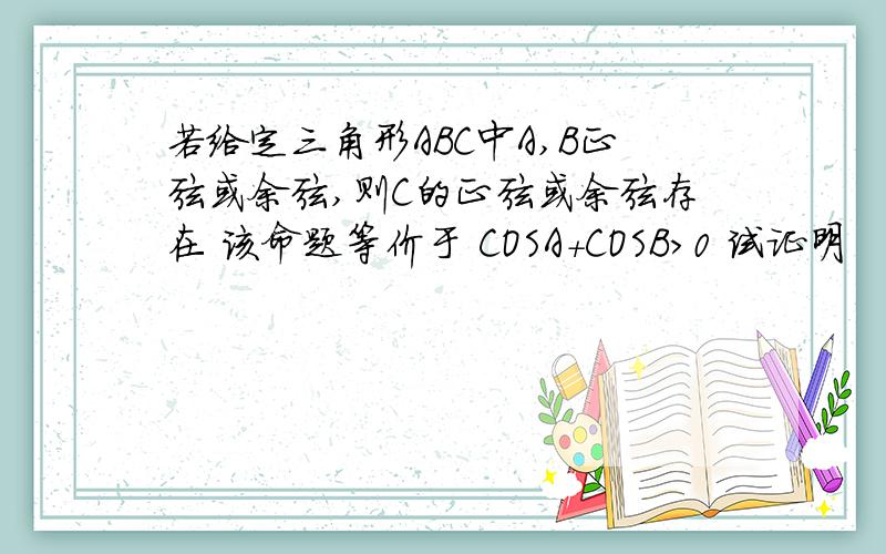 若给定三角形ABC中A,B正弦或余弦,则C的正弦或余弦存在 该命题等价于 COSA+COSB>0 试证明