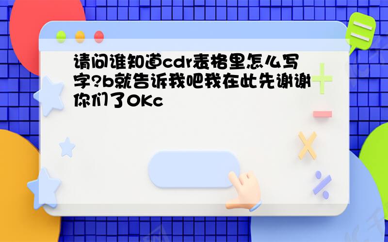 请问谁知道cdr表格里怎么写字?b就告诉我吧我在此先谢谢你们了0Kc