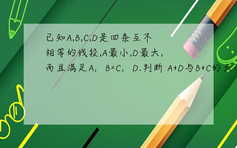 已知A,B,C,D是四条互不相等的线段,A最小,D最大,而且满足A：B=C：D.判断 A+D与B+C的大小关系