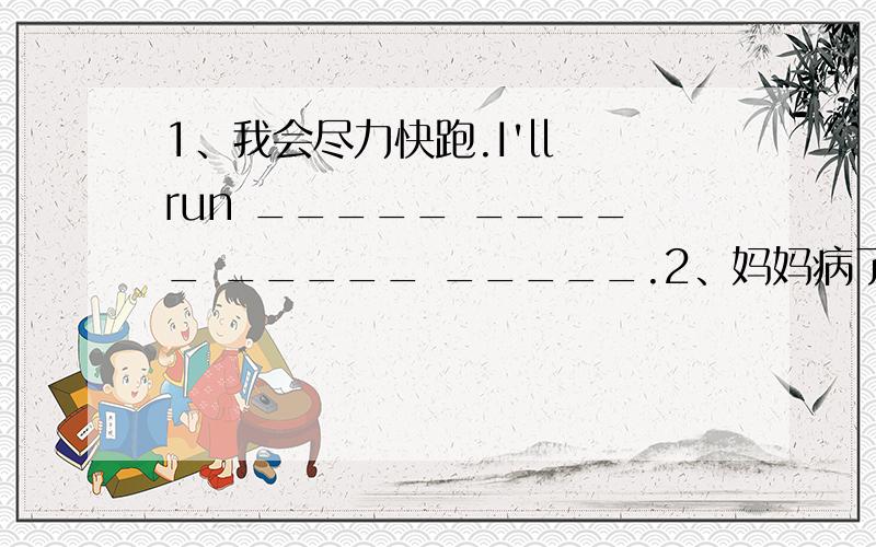 1、我会尽力快跑.I'll run _____ _____ _____ _____.2、妈妈病了,我得在家照顾她.Mother is ill,I _____ _____ _____ _____ home and _____ _____ her.3、写完作业前不能踢足球._____ _____ _____ before you finish your homework.4、