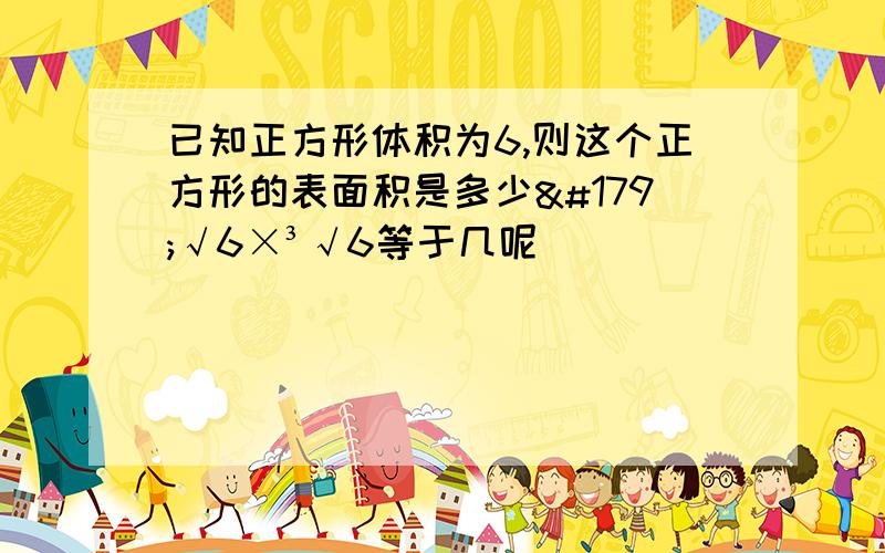 已知正方形体积为6,则这个正方形的表面积是多少³√6×³√6等于几呢