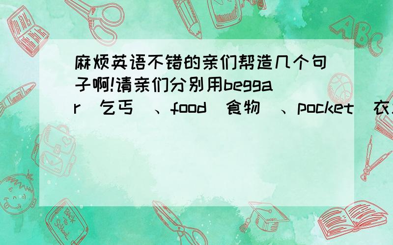 麻烦英语不错的亲们帮造几个句子啊!请亲们分别用beggar（乞丐）、food（食物）、pocket（衣服口袋）、call（拜访,光顾）造几句难度高点的句子,像从句什么都行,但要是陈述句.不过,坚决不要