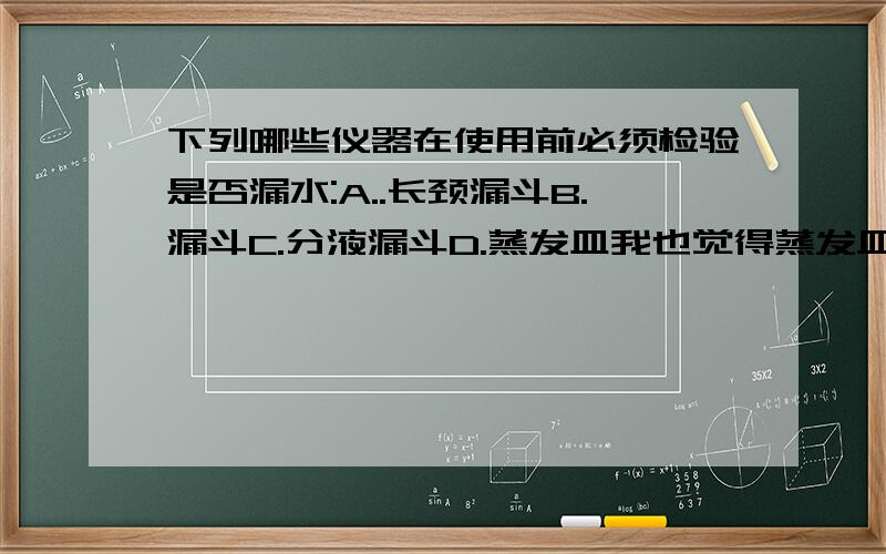 下列哪些仪器在使用前必须检验是否漏水:A..长颈漏斗B.漏斗C.分液漏斗D.蒸发皿我也觉得蒸发皿对阿