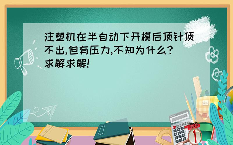 注塑机在半自动下开模后顶针顶不出,但有压力,不知为什么?求解求解!