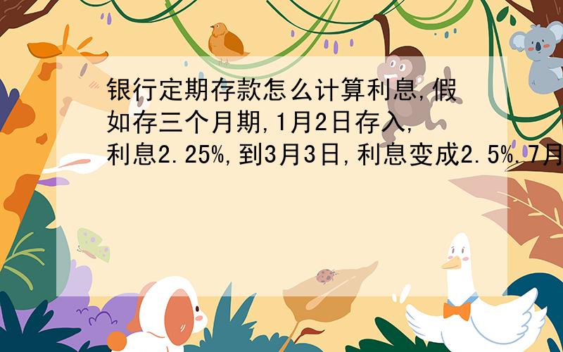 银行定期存款怎么计算利息,假如存三个月期,1月2日存入,利息2.25%,到3月3日,利息变成2.5%.7月3日取钱我知道第一个“三月”利息以2.5%计算,那第2个“三月”利息是按2.5%计算,还是2.25%