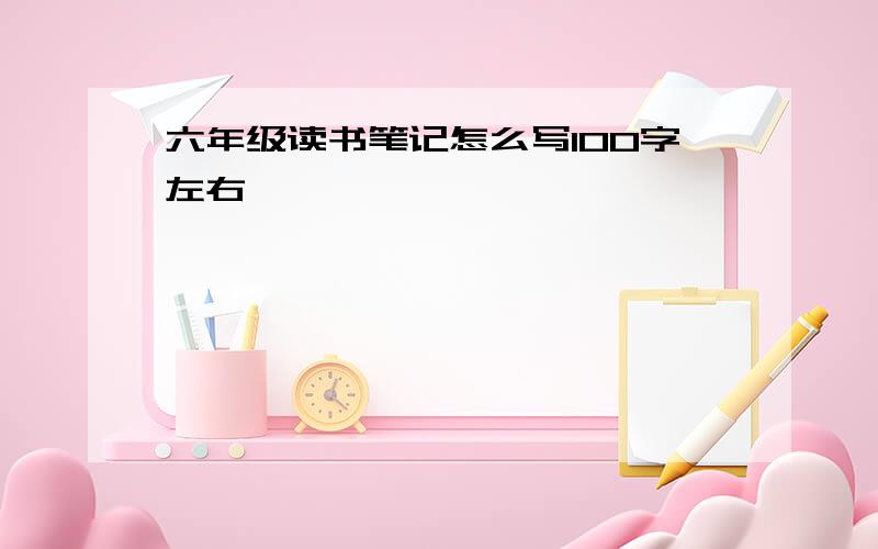 六年级读书笔记怎么写100字左右