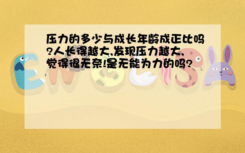 压力的多少与成长年龄成正比吗?人长得越大,发现压力越大,觉得很无奈!是无能为力的吗?