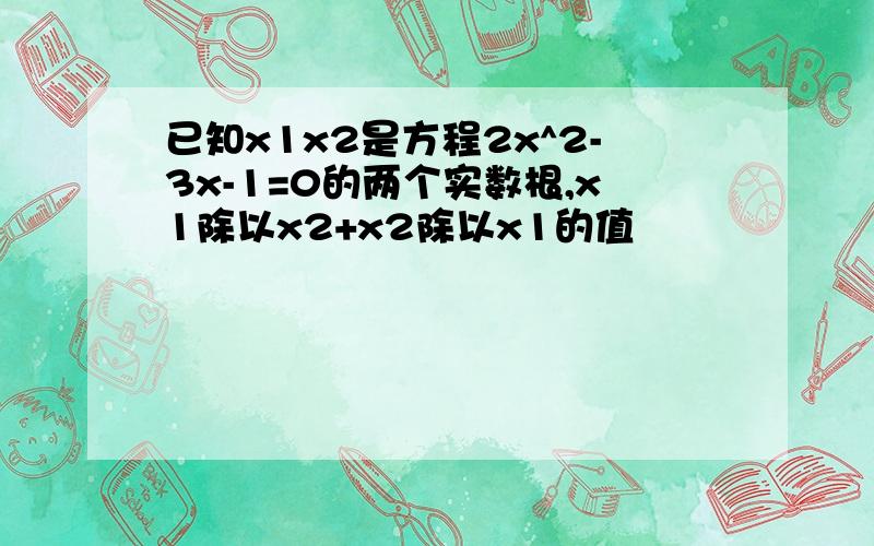 已知x1x2是方程2x^2-3x-1=0的两个实数根,x1除以x2+x2除以x1的值