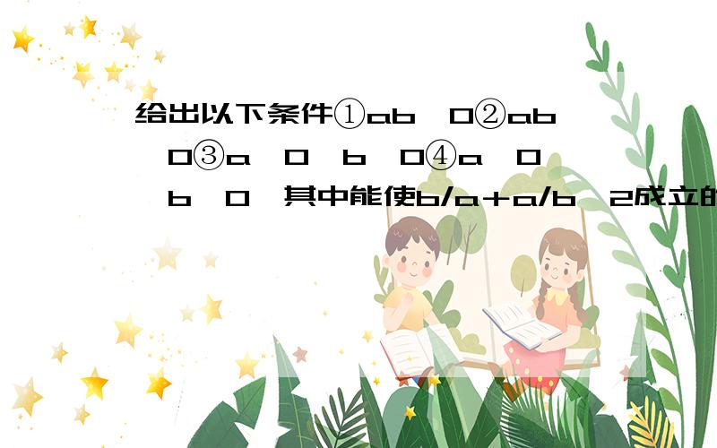 给出以下条件①ab＞0②ab＜0③a＞0,b＞0④a＜0,b＜0,其中能使b/a＋a/b≥2成立的条件有几个