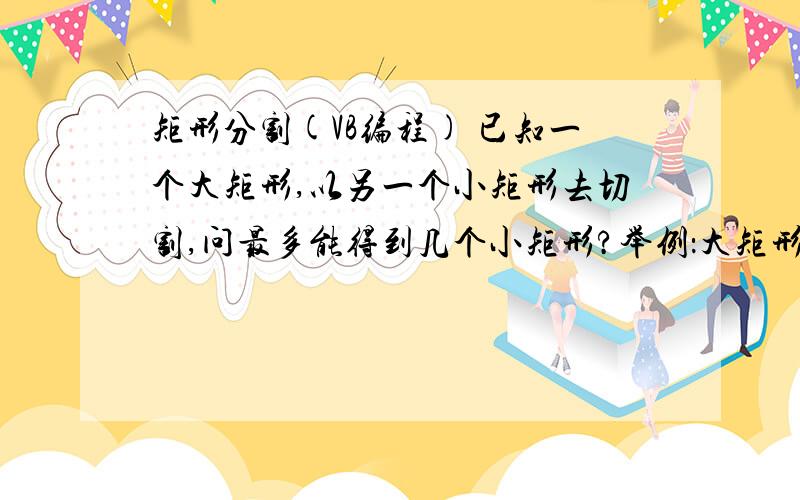 矩形分割(VB编程) 已知一个大矩形,以另一个小矩形去切割,问最多能得到几个小矩形?举例：大矩形尺寸:1200x2400mm小矩形尺寸:700x1000mm在VB编程中或者在数学中有什么公式可以求解,因为小矩形尺