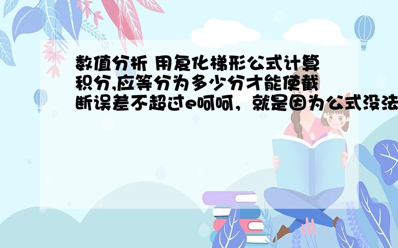 数值分析 用复化梯形公式计算积分,应等分为多少分才能使截断误差不超过e呵呵，就是因为公式没法插入，我已经知道答案了