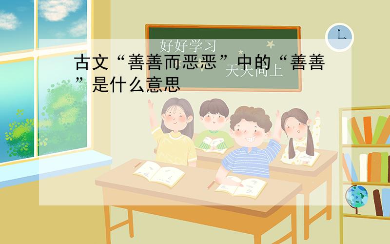 古文“善善而恶恶”中的“善善”是什么意思