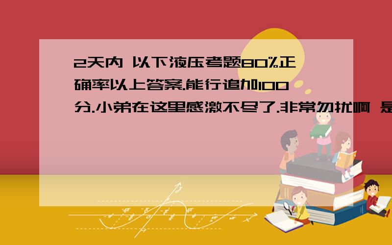 2天内 以下液压考题80%正确率以上答案.能行追加100分.小弟在这里感激不尽了.非常勿扰啊 是非题打(○) (╳)选择题填(1) (2) (3) .(4) 1.( ) 离心式的泵浦可用做油泵产生高压油.2.( ) 油压阀的三大