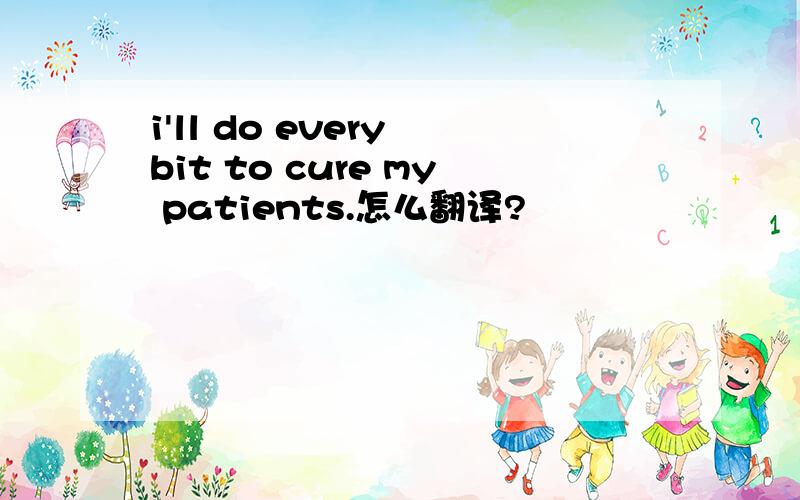 i'll do every bit to cure my patients.怎么翻译?