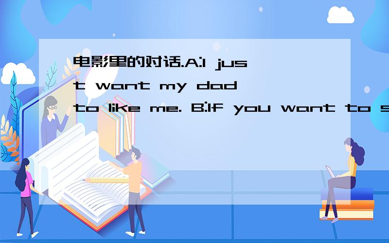 电影里的对话.A:I just want my dad to like me. B:If you want to soft him up a bit,you can not expect something for nothing.Remember,the way to a man's heart is always through his stomach. A:Really? B:I am telling you,my dad's putty in Mum's fing