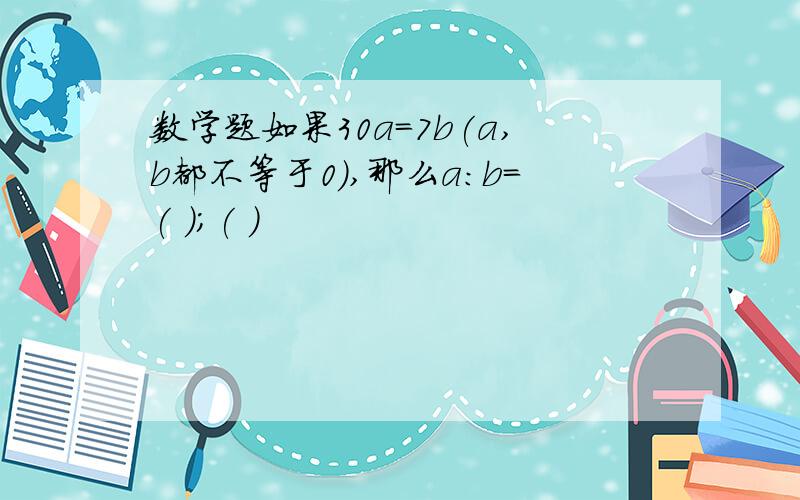 数学题如果30a=7b(a,b都不等于0),那么a:b=( );( )