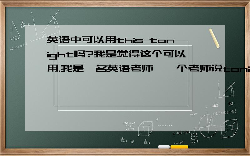 英语中可以用this tonight吗?我是觉得这个可以用.我是一名英语老师,一个老师说tonight就是今晚的意思,所以前面不能加this,但是我觉得this tonight可以用,大家觉得可以用this tonight吗?