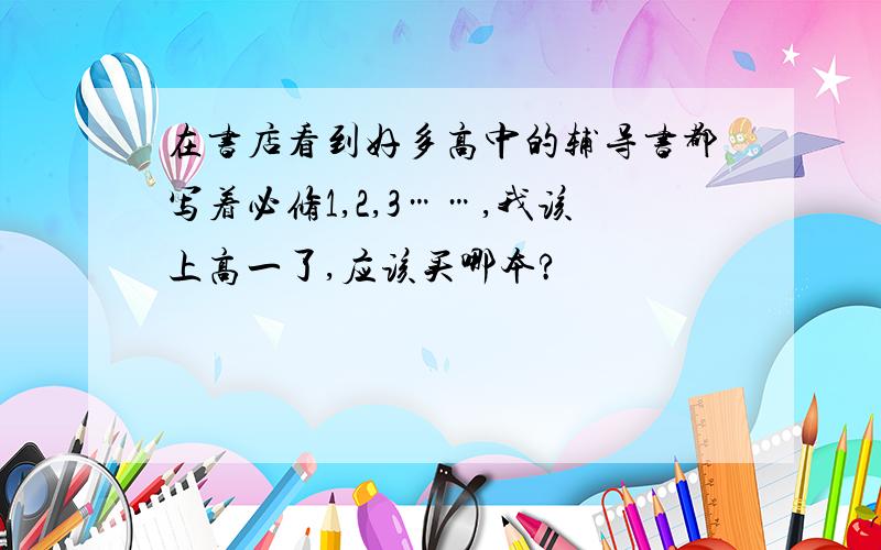 在书店看到好多高中的辅导书都写着必修1,2,3……,我该上高一了,应该买哪本?