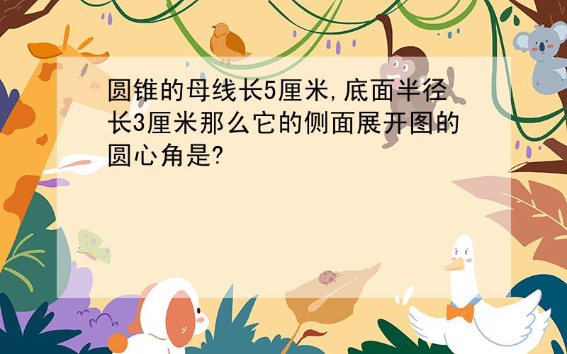 圆锥的母线长5厘米,底面半径长3厘米那么它的侧面展开图的圆心角是?