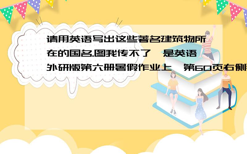 请用英语写出这些著名建筑物所在的国名.图我传不了,是英语外研版第六册暑假作业上,第60页右侧那题.有英语暑假作业的来说说,没有的就不要瞎扯淡.