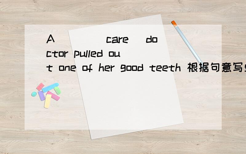 A ___(care) doctor pulled out one of her good teeth 根据句意写单词