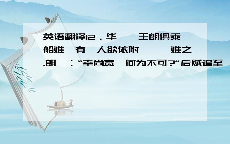 英语翻译12．华歆、王朗俱乘船难,有一人欲依附,歆辄难之.朗曰：“幸尚宽,何为不可?”后贼追至,王欲舍扬携人.歆曰“本所以疑,正为此耳.既已纳其自托,宁可以急相弃邪?”遂携拯如初.世以