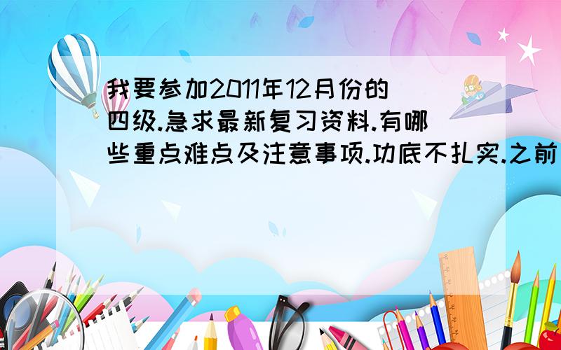 我要参加2011年12月份的四级.急求最新复习资料.有哪些重点难点及注意事项.功底不扎实.之前又荒废了.考期在即.