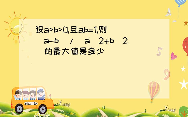 设a>b>0,且ab=1,则(a-b)/(a^2+b^2）的最大值是多少