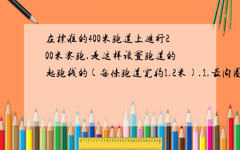 在标准的400米跑道上进行200米赛跑,是这样设置跑道的起跑线的(每条跑道宽约1.2米).1.最内圈弯道的半径约为36米,一个弯道的全长是 _____米.2.第二圈弯道的半径约为____米.3.相邻两条跑道的弯道