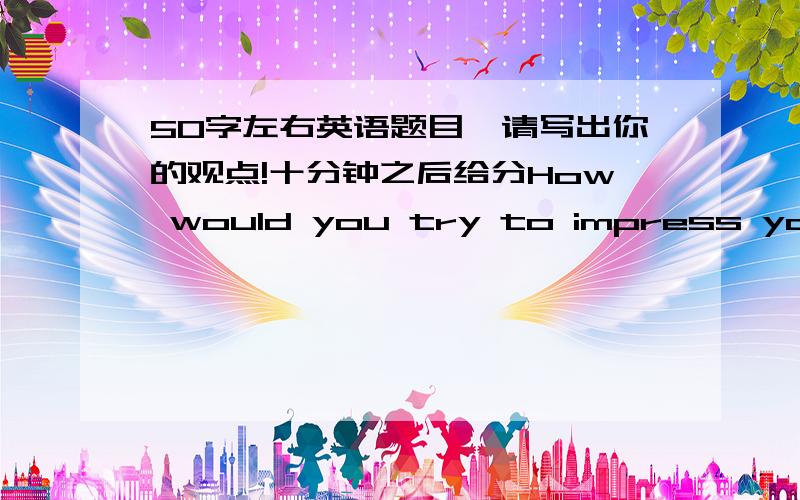 50字左右英语题目,请写出你的观点!十分钟之后给分How would you try to impress you interviewer during a job interview?