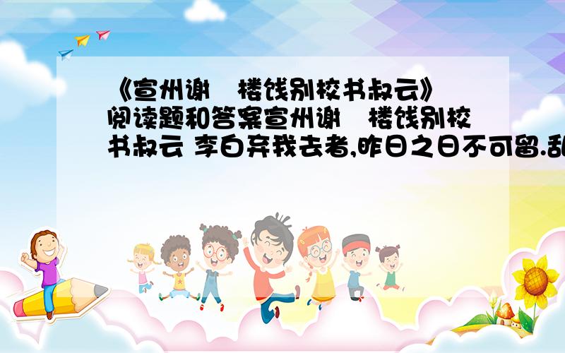 《宣州谢朓楼饯别校书叔云》 阅读题和答案宣州谢朓楼饯别校书叔云 李白弃我去者,昨日之日不可留.乱我心者,今日之日多烦忧.长风万里送秋雁,对此可以酣高楼.蓬莱文章建安骨,中间小谢又