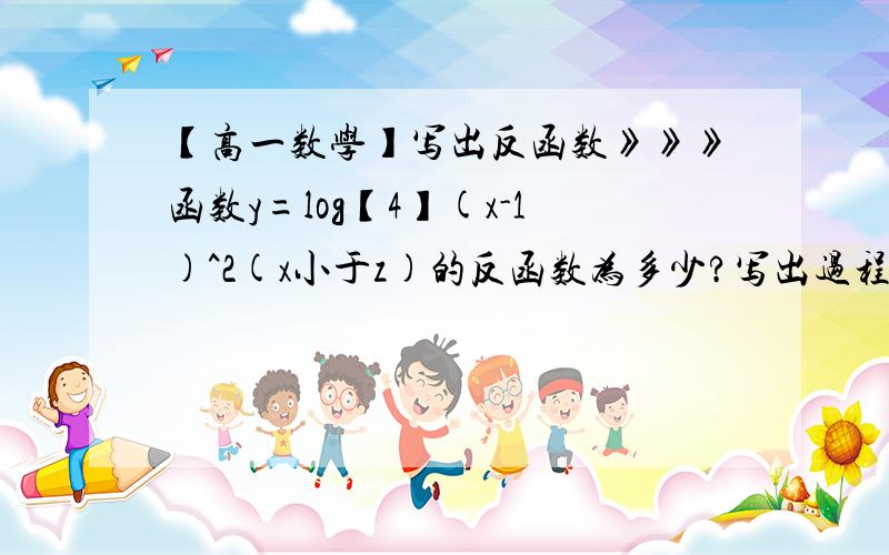 【高一数学】写出反函数》》》函数y=log【4】(x-1)^2(x小于z)的反函数为多少?写出过程,谢谢!【4】是底数4