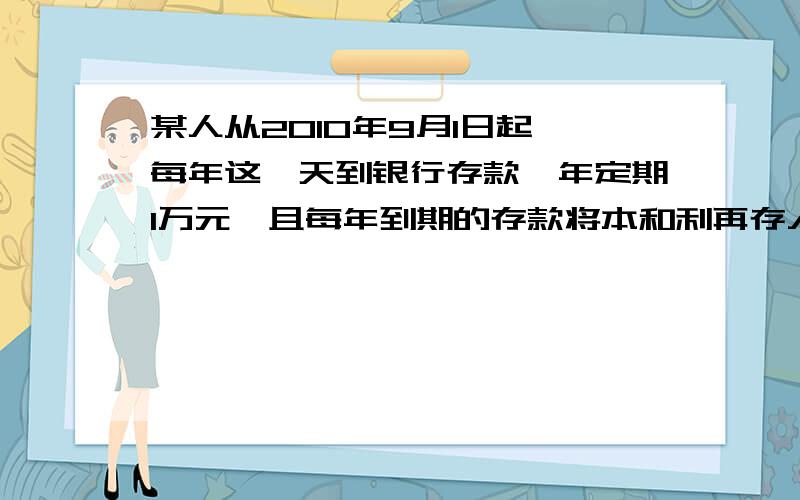 某人从2010年9月1日起,每年这一天到银行存款一年定期1万元,且每年到期的存款将本和利再存入新一年的一年定期,若一年定期存款利率 保持不变,到2015年9月1日将所有的存款和利息全部取出,他