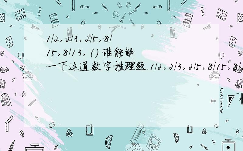 1/2,2/3,2/5,8/15,8/13,() 谁能解一下这道数字推理题.1/2,2/3,2/5,8/15,8/13,()A.1/4 B.2/3 C.32/35 D.8/3