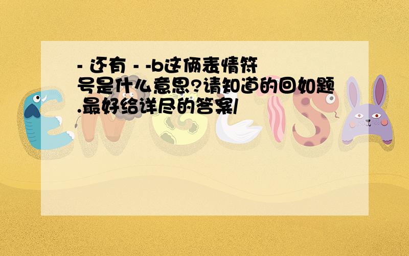 - 还有 - -b这俩表情符号是什么意思?请知道的回如题.最好给详尽的答案/