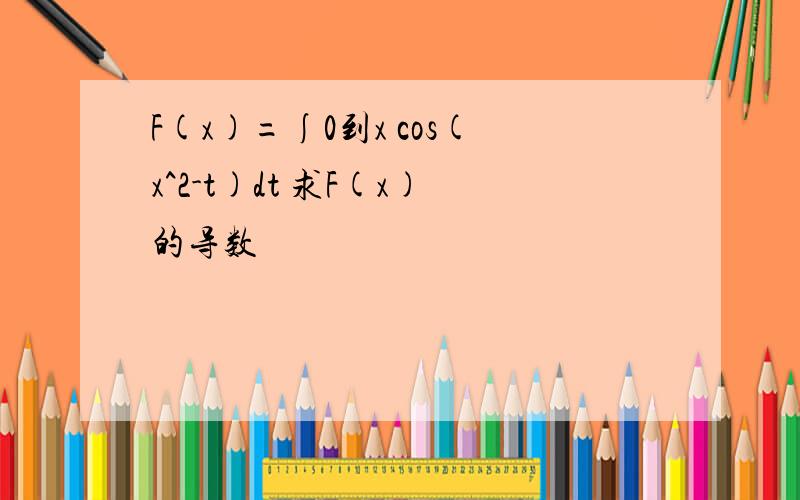 F(x)=∫0到x cos(x^2-t)dt 求F(x)的导数