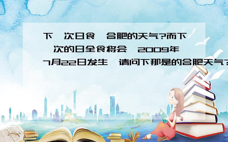 下一次日食,合肥的天气?而下一次的日全食将会於2009年7月22日发生,请问下那是的合肥天气?美国的一个巨型计算机能推出一年左右的天气，准确率高达50％。现在离7.22也就几个月啊！我只要