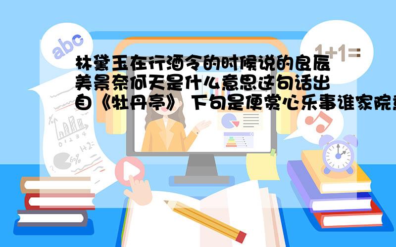 林黛玉在行酒令的时候说的良辰美景奈何天是什么意思这句话出自《牡丹亭》 下句是便赏心乐事谁家院意思就是赞叹春色美好但又想到本身的一腔春愁无处排遣良辰美景尤在但赏心乐事却不