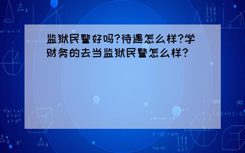 监狱民警好吗?待遇怎么样?学财务的去当监狱民警怎么样?