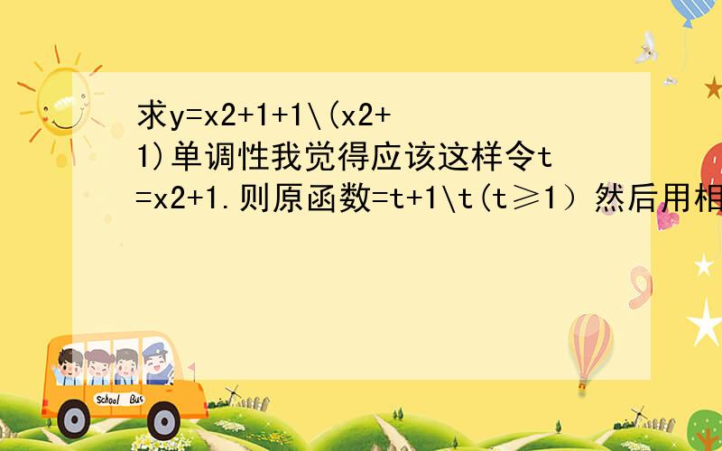 求y=x2+1+1\(x2+1)单调性我觉得应该这样令t=x2+1.则原函数=t+1\t(t≥1）然后用相等分界法.经过取舍,得t≥1.可后来一想,t+1\t(t≥1）不已经知道t范围了吗?（答案也直接得出）但是书上有一题求y=x+1\x(