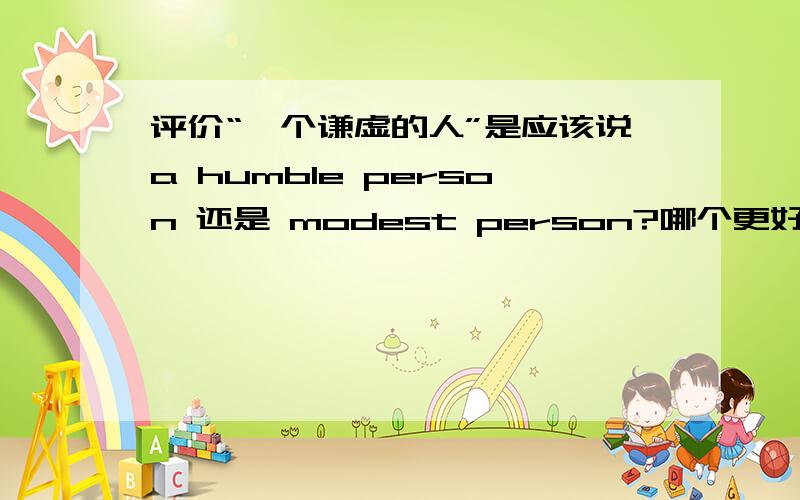 评价“一个谦虚的人”是应该说a humble person 还是 modest person?哪个更好一点?