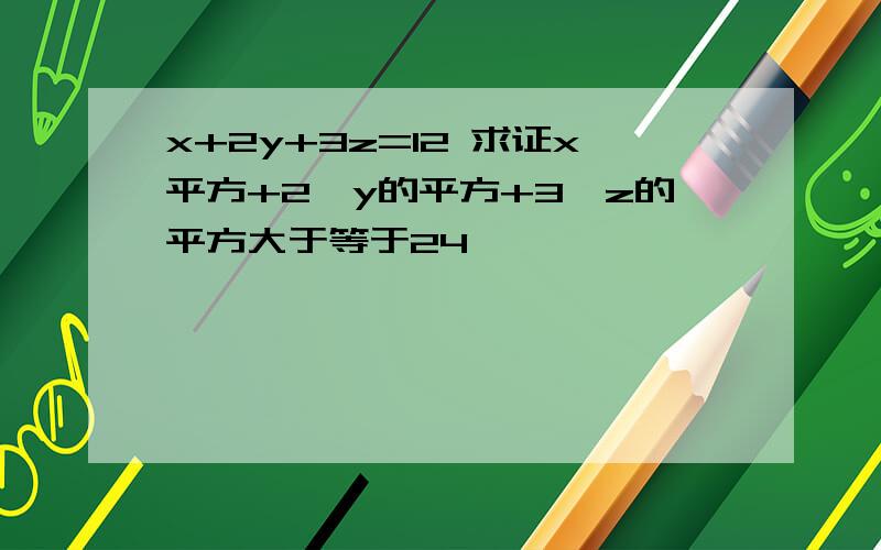 x+2y+3z=12 求证x平方+2*y的平方+3*z的平方大于等于24