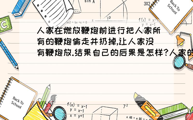 人家在燃放鞭炮前进行把人家所有的鞭炮偷走并扔掉,让人家没有鞭炮放.结果自己的后果是怎样?人家的感受是怎样?