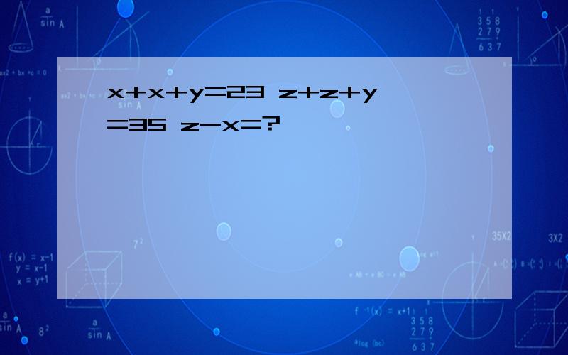 x+x+y=23 z+z+y=35 z-x=?