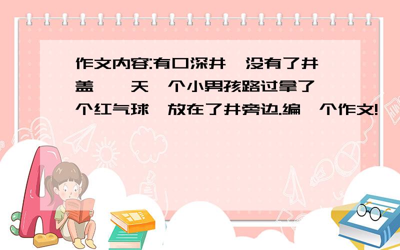 作文内容:有口深井,没有了井盖,一天一个小男孩路过拿了一个红气球,放在了井旁边.编一个作文!