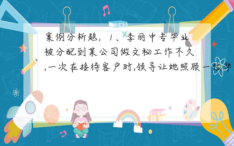 案例分析题：1、李丽中专毕业被分配到某公司做文秘工作不久,一次在接待客户时,领导让她照顾一位华侨女士.临分别时,华侨对小李的热情和周到的服务非常满意,留下名片,并认真地说：欢迎