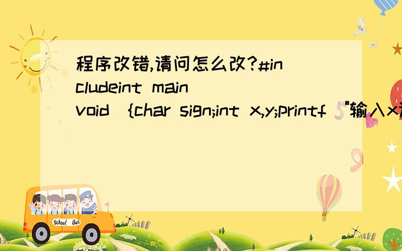 程序改错,请问怎么改?#includeint main(void){char sign;int x,y;printf(